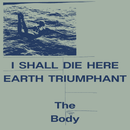 Body (The) - I Shall Die Here / Earth Triumphant